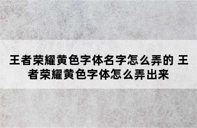 王者荣耀黄色字体名字怎么弄的 王者荣耀黄色字体怎么弄出来